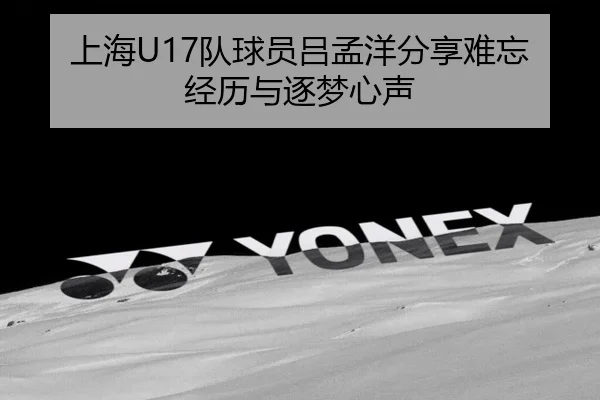 上海U17队球员吕孟洋分享难忘经历与逐梦心声
