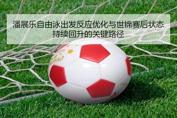 潘展乐自由泳出发反应优化与世锦赛后状态持续回升的关键路径