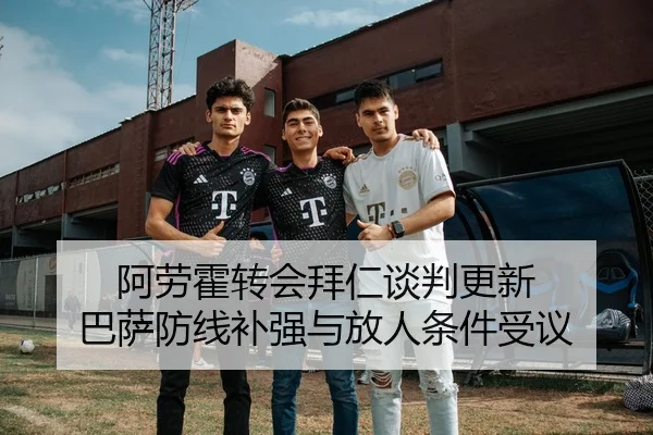 阿劳霍转会拜仁谈判更新 巴萨防线补强与放人条件受议